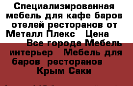 Специализированная мебель для кафе,баров,отелей,ресторанов от Металл Плекс › Цена ­ 5 000 - Все города Мебель, интерьер » Мебель для баров, ресторанов   . Крым,Саки